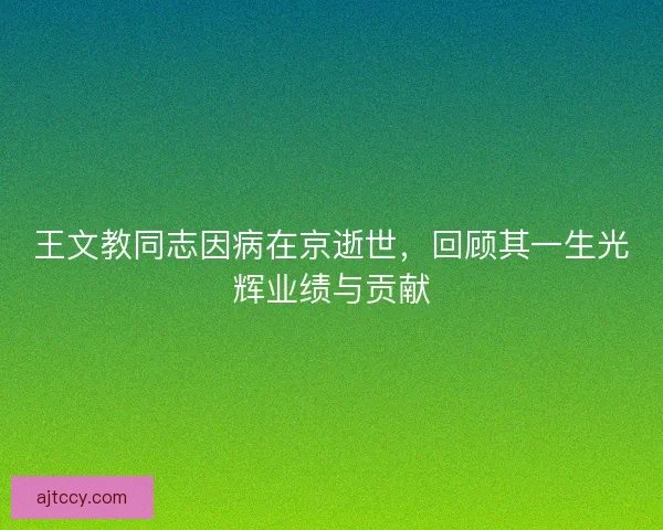 王文教同志因病在京逝世,回顾其一生光辉业绩与贡献 王文教同志因病在京逝世,回顾其一生光辉业绩与贡献