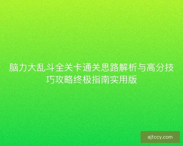 脑力大乱斗全关卡通关思路解析与高分技巧攻略终极指南实用版