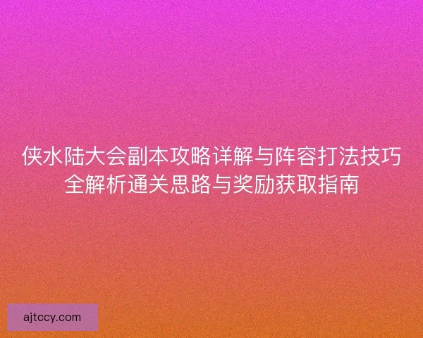 侠水陆大会副本攻略详解与阵容打法技巧全解析通关思路与奖励获取指南 侠水陆大会副本攻略详解与阵容打法技巧全解析通关思路与奖励获取指南