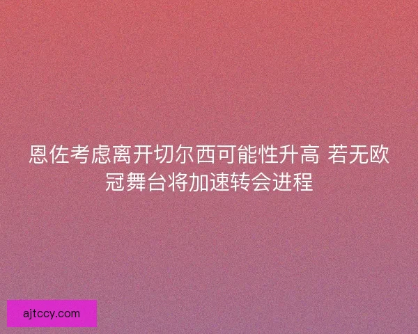 恩佐考虑离开切尔西可能性升高 若无欧冠舞台将加速转会进程