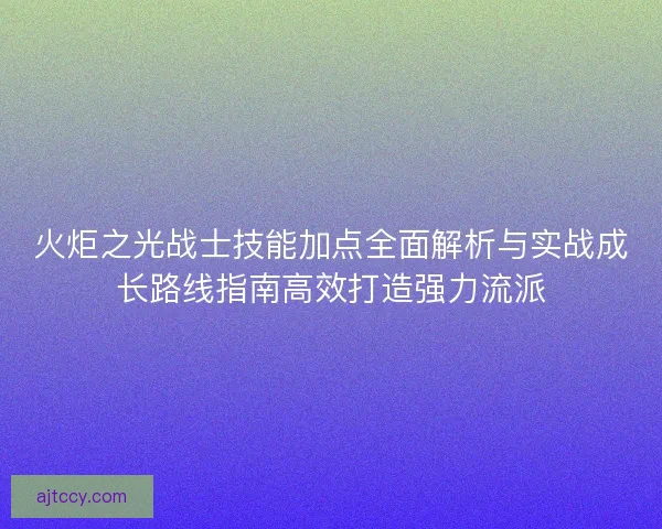 火炬之光战士技能加点全面解析与实战成长路线指南高效打造强力流派