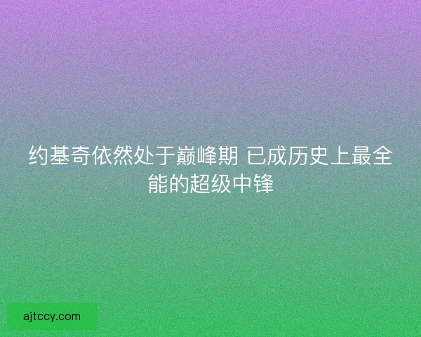 约基奇依然处于巅峰期 已成历史上最全能的超级中锋