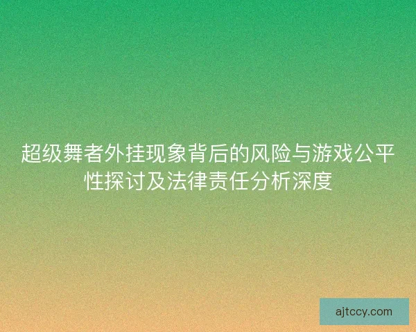 超级舞者外挂现象背后的风险与游戏公平性探讨及法律责任分析深度