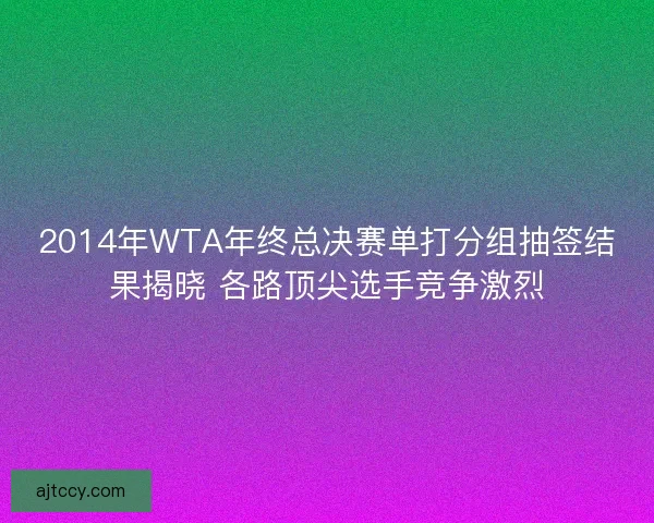 2014年WTA年终总决赛单打分组抽签结果揭晓 各路顶尖选手竞争激烈 2014年WTA年终总决赛单打分组抽签结果揭晓 各路顶尖选手竞争激烈