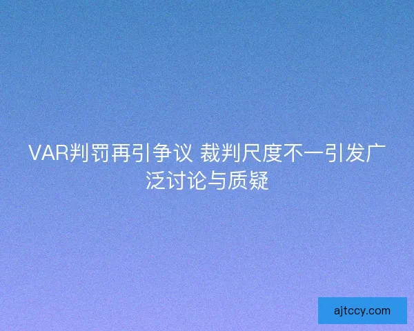 VAR判罚再引争议 裁判尺度不一引发广泛讨论与质疑