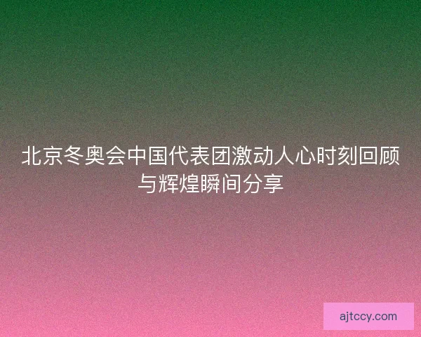北京冬奥会中国代表团激动人心时刻回顾与辉煌瞬间分享