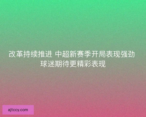 改革持续推进 中超新赛季开局表现强劲 球迷期待更精彩表现