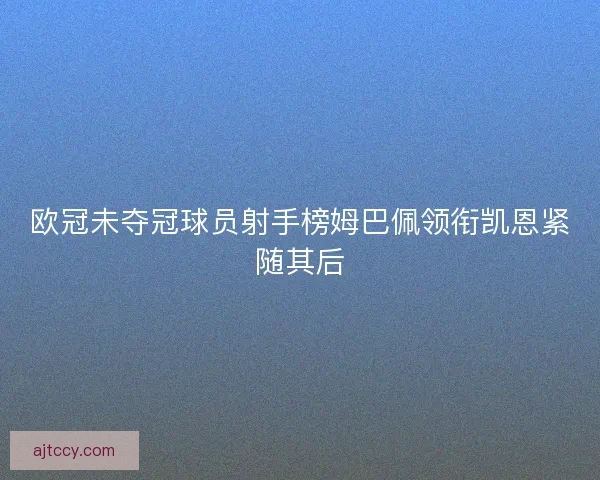 欧冠未夺冠球员射手榜姆巴佩领衔凯恩紧随其后