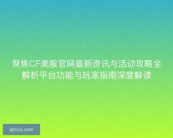聚焦CF美服官网最新资讯与活动攻略全解析平台功能与玩家指南深度解读