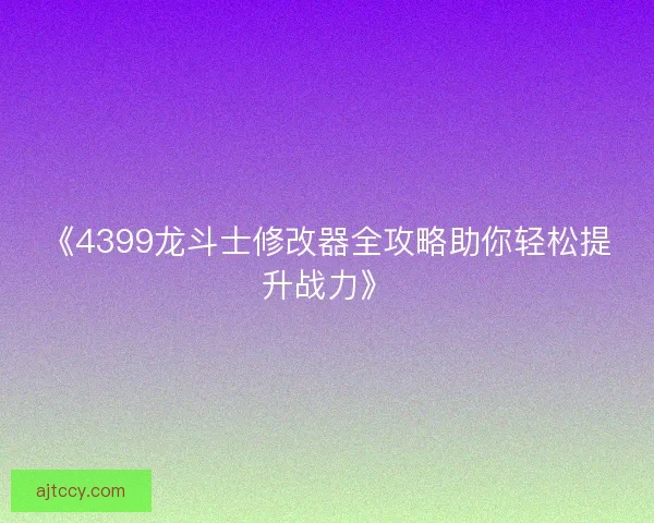 《4399龙斗士修改器全攻略助你轻松提升战力》