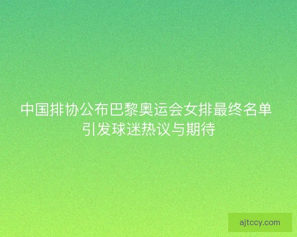 中国排协公布巴黎奥运会女排最终名单 引发球迷热议与期待