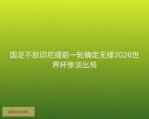 国足不敌印尼提前一轮确定无缘2026世界杯惨淡出局