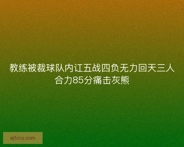 教练被裁球队内讧五战四负无力回天三人合力85分痛击灰熊