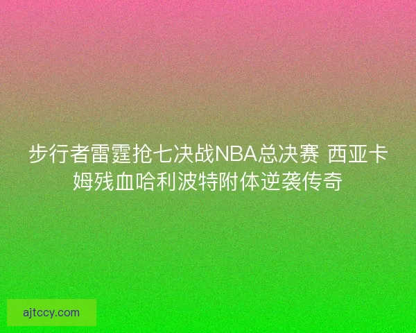 步行者雷霆抢七决战NBA总决赛 西亚卡姆残血哈利波特附体逆袭传奇