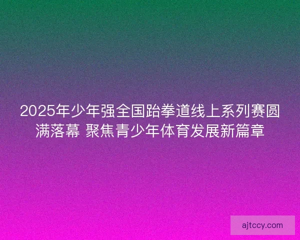 2025年少年强全国跆拳道线上系列赛圆满落幕 聚焦青少年体育发展新篇章 2025年少年强全国跆拳道线上系列赛圆满落幕 聚焦青少年体育发展新篇章