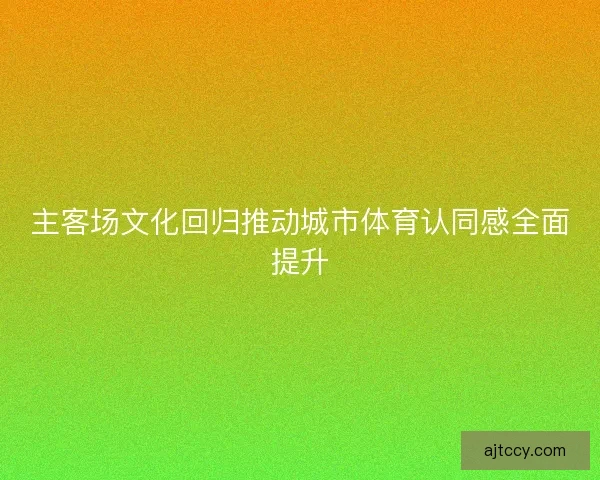 主客场文化回归推动城市体育认同感全面提升