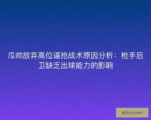 瓜帅放弃高位逼抢战术原因分析：枪手后卫缺乏出球能力的影响