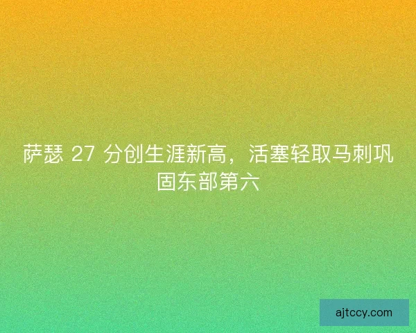 萨瑟 27 分创生涯新高，活塞轻取马刺巩固东部第六