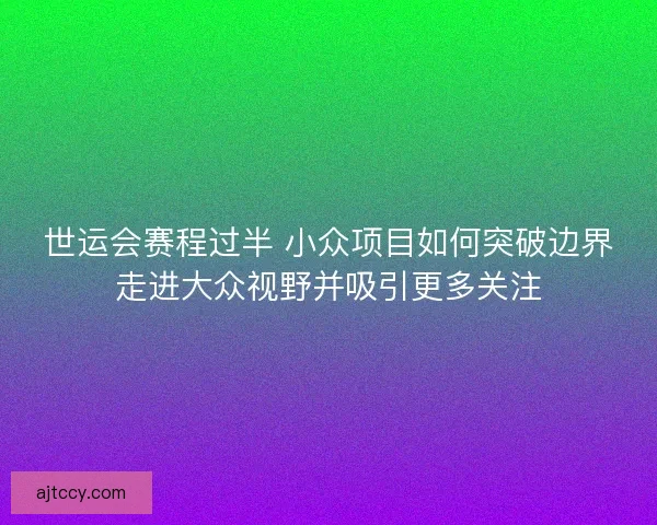 世运会赛程过半 小众项目如何突破边界走进大众视野并吸引更多关注 世运会赛程过半 小众项目如何突破边界走进大众视野并吸引更多关注