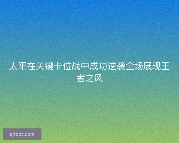 太阳在关键卡位战中成功逆袭全场展现王者之风 太阳在关键卡位战中成功逆袭全场展现王者之风