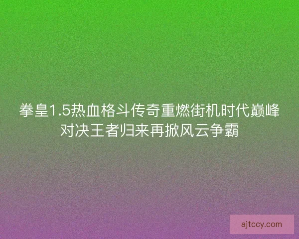 拳皇1.5热血格斗传奇重燃街机时代巅峰对决王者归来再掀风云争霸