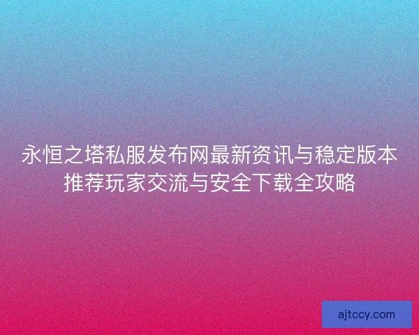永恒之塔私服发布网最新资讯与稳定版本推荐玩家交流与安全下载全攻略
