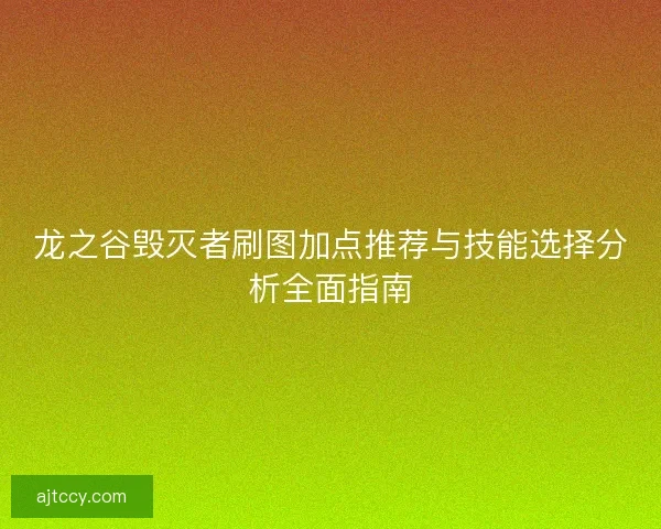龙之谷毁灭者刷图加点推荐与技能选择分析全面指南