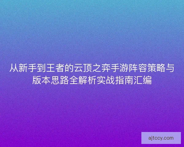 从新手到王者的云顶之弈手游阵容策略与版本思路全解析实战指南汇编