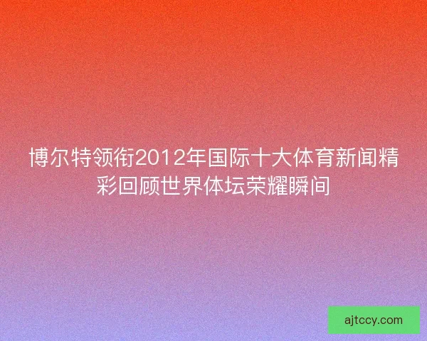 博尔特领衔2012年国际十大体育新闻精彩回顾世界体坛荣耀瞬间