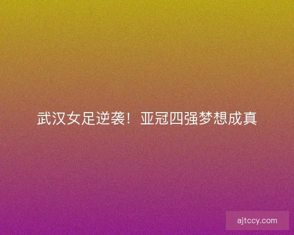 武汉女足逆袭！亚冠四强梦想成真