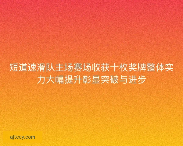 短道速滑队主场赛场收获十枚奖牌整体实力大幅提升彰显突破与进步